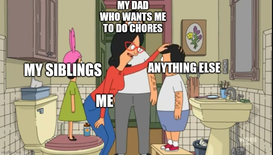 Bob's burgers | MY DAD WHO WANTS ME TO DO CHORES; MY SIBLINGS; ANYTHING ELSE; ME | image tagged in bob's burgers | made w/ Imgflip meme maker