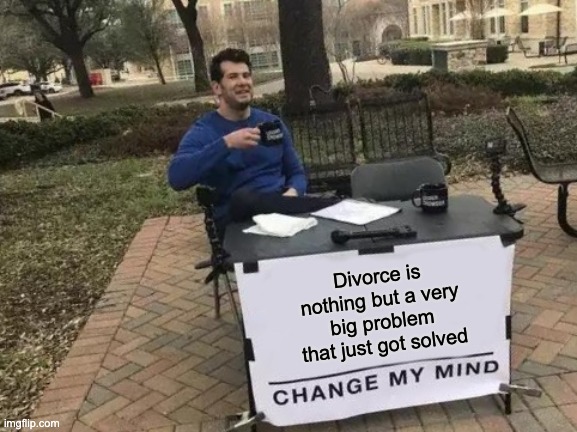 Divorce | Divorce is nothing but a very big problem that just got solved | image tagged in memes,change my mind,divorce | made w/ Imgflip meme maker