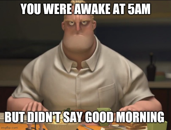 5am | YOU WERE AWAKE AT 5AM; BUT DIDN'T SAY GOOD MORNING | image tagged in funny,lol | made w/ Imgflip meme maker