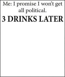 I promise I won't get all political 3 Drinks Later Template Meme Template
