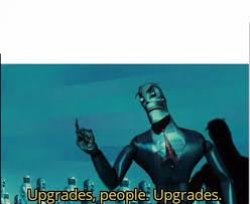 Upgrades, people. Upgrades. Meme Template