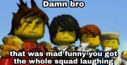 Damn bro you got the whole squad laughing Meme Template
