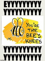 You're the bee's knees eyyyyyyy Meme Template