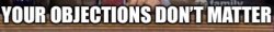 Your objections don’t matter Meme Template