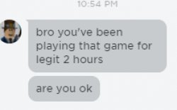 Bro you've been playing that game for 2 hours straight are you o Meme Template