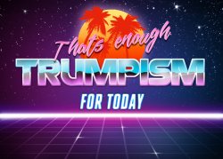 That’s enough Trumpism for today Meme Template