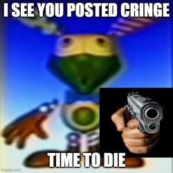 I see you posted cringe. Time to die. Meme Template