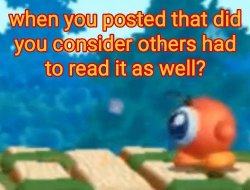 When you posted that did you consider others had to read it Meme Template