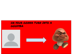 YOUR GONNA TURN INTO A GOOMBA Meme Template