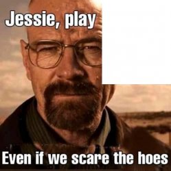 Jesse play X even if we scare the hoes Meme Template