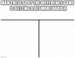 man these spot the difference game is getting a bit more harder Meme Template