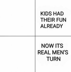Kids Had Their Fun Already, Now It's Real Men's Turn Meme Template
