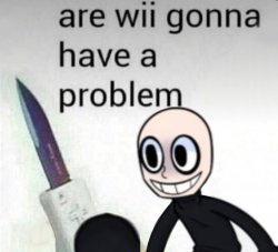 are wii gonna have a problem Meme Template