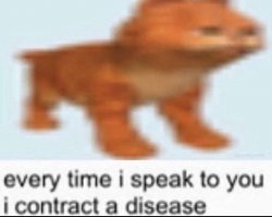 every time i speak to you i contract a disease Meme Template