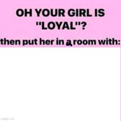 oh your girl is loyal then put her in a room with Meme Template