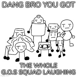 Dang bro you got the whole g.o.s squad laughing (Renewed) Meme Template