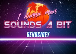 I dunno man sounds a bit genocidey Meme Template