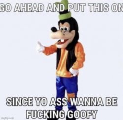 go ahead and put this on since yo ass wanna be fucking goofy Meme Template