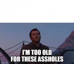 I'm too old for these assholes Meme Template