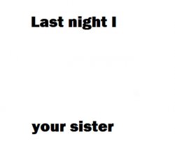 Last night i did your sister Meme Template