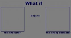 what if character sings to crying character Meme Template