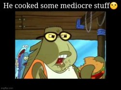 He cooked some mediocre stuff Meme Template