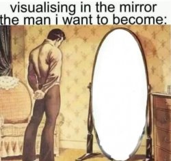 Visualising in the mirror the man i want to become: Meme Template