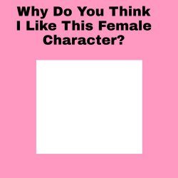 why do you think i like this female character ? Meme Template