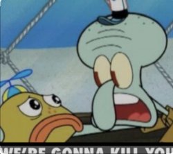 Squidward “We’re gonna kill you” Meme Template