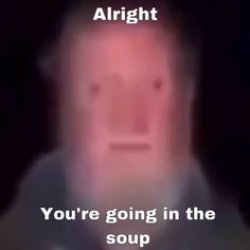 alright you're going in the soup Meme Template