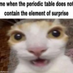 Me when the periodic table does not contain the element of surp Meme Template