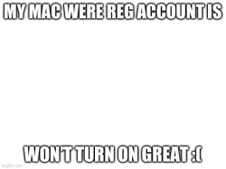 MY MAC WERE REG ACCOUNT IS; WON’T TURN ON GREAT :( Meme Template