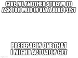 GIVE ME ANOTHER STREAM TO ASK FOR MOD IN VIA A JOKE POST; PREFER Meme Template