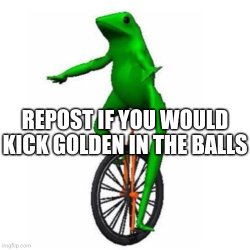 REPOST IF YOU WOULD KICK GOLDEN IN THE BALLS Meme Template
