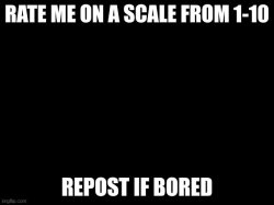 RATE ME ON A SCALE FROM 1-10; REPOST IF BORED Meme Template