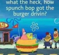 what the heck, how spunch bob got the burger drivin? Meme Template