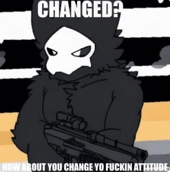 CHANGED? HOW ABOUT YOU CHANGE YO FUCKIN ATTITUDE Meme Template