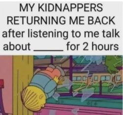 My kidnappers returning me after I talk about ___ for 2 hours Meme Template