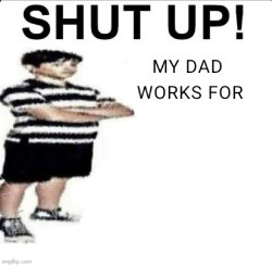 SHUT UP! MY DAD WORKS FOR Meme Template