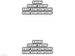 BWOMP BWOMP, BWOMP BWOP, BOMPBOMPBOMP BOMB, BOMPBOMPBOMP; BWOMP Meme Template