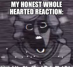 My honest whole hearted reaction Meme Template