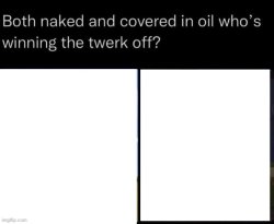 both naked and covered in oil who's winning the twerk off Meme Template