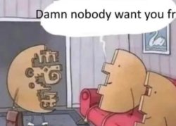 Damn nobody want you fr Meme Template