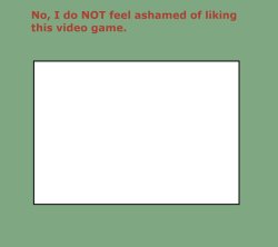 no i do not feel ashamed of liking this video game Meme Template
