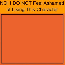 no i do not feel ashamed of liking this character Meme Template