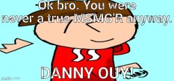 Ok bro. You were never a true MSMG'R anyway DANNY OUY! Meme Template