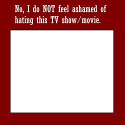 no i do not feel ashamed of hating this tv show/movie Meme Template