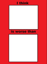 i think blank is worse than blank Meme Template