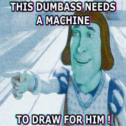 THIS DUMBASS NEEDS A MACHINE TO DRAW FOR HIM ! Meme Template