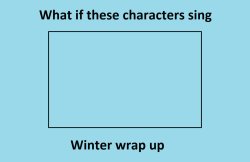 What if These Characters sing Winter Wrap Up Meme Template
